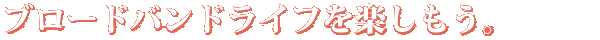 快適なブロードバンドライフを楽しもう。
