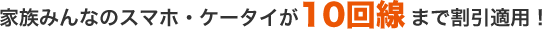 家族みんなのスマホ・ケータイが10回線まで割引適用!
