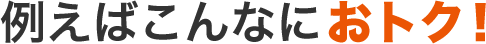 例えばこんなにおトク!